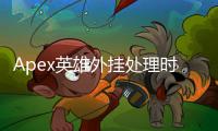 Apex英雄外挂处理时间：深入解析与玩家指南