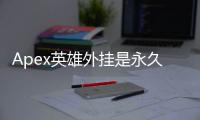 Apex英雄外挂是永久封禁吗？关于作弊处罚的全面解析