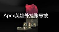Apex英雄外挂账号被封：原因、后果与应对指南