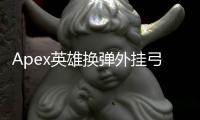 Apex英雄换弹外挂弓：揭秘作弊行为，维护游戏公平