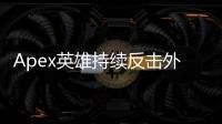 Apex英雄持续反击外挂：维护游戏公平性的持久战