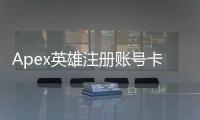 Apex英雄注册账号卡住？全面解析原因与解决方案，助你畅玩游戏！