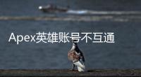 Apex英雄账号不互通怎么办？跨平台玩家指南