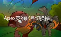Apex英雄账号切换操作详解：你的进度、物品和设置会改变吗？