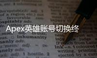 Apex英雄账号切换终极指南：轻松玩转多个游戏身份