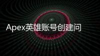 Apex英雄账号创建问题真恶心？终极指南解决你的烦恼！