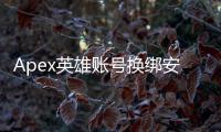 Apex英雄账号换绑安全指南：保护你的游戏资产，畅玩无忧
