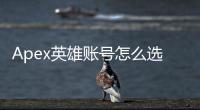 Apex英雄账号怎么选？新手老手必看最全指南！