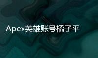 Apex英雄账号橘子平台体验全解析：优缺点、常见问题及玩家指南
