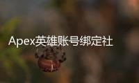 Apex英雄账号绑定社交账号完全指南：畅享跨平台乐趣与完整体验