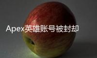 Apex英雄账号被封却没收到邮件？终极指南：原因、申诉及预防