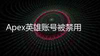 Apex英雄账号被禁用了？别慌！终极指南教你如何应对并恢复账号！