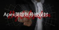 Apex英雄账号被误封？别慌！更换账号完全指南和申诉技巧