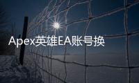 Apex英雄EA账号换绑终极指南：告别账号难题，畅玩游戏！