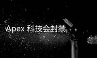 Apex 科技会封禁 ID 吗？全面解析账号封禁机制与应对策略