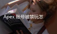 Apex 账号被禁玩怎么办？全面指南助你重返战场