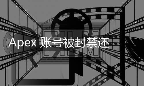 Apex 账号被封禁还能登录吗？全面解析封禁后的登录状态与应对策略