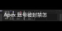 Apex 账号被封禁怎么办？全面指南教你快速应对！