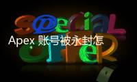 Apex 账号被永封怎么解决？全面指南助你重返战场