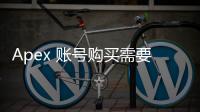 Apex 账号购买需要注意什么？全面指南与风险警示