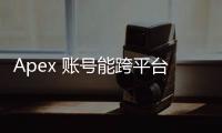 Apex 账号能跨平台登录吗？跨平台畅玩指南：账号互通、平台转移全解析