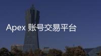 Apex 账号交易平台有哪些？全面指南与安全考量