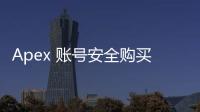 Apex 账号安全购买终极指南：哪里买更靠谱，如何避坑？