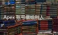 Apex 账号借给别人有风险吗？深入解析账号共享的潜在危机