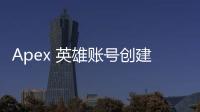 Apex 英雄账号创建在中国：全面指南与常见问题解答