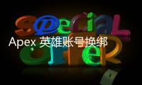Apex 英雄账号换绑终极指南：你需要知道的一切