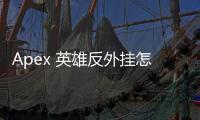 Apex 英雄反外挂怎么样？深入解析与玩家体验