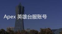 Apex 英雄台服账号全攻略：畅玩台服，你需要知道的一切
