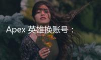 Apex 英雄换账号：设置还在吗？全面指南与技巧