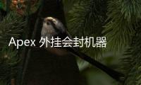 Apex 外挂会封机器吗？深入解析硬件封禁机制与应对策略