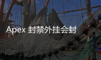 Apex 封禁外挂会封硬件吗？深入解析 Apex 英雄反作弊机制