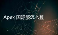 Apex 国际服怎么登陆账号？全面指南：账号登录教程、常见问题解答与技巧