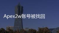 Apex2w账号被找回终极指南：安全防护与高效恢复策略