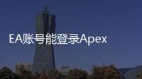 EA账号能登录Apex手游吗？全面指南与常见问题解答