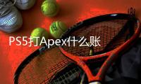 PS5打Apex什么账号？新手玩家必备账号指南！